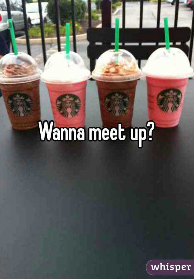 Wanna meet up?