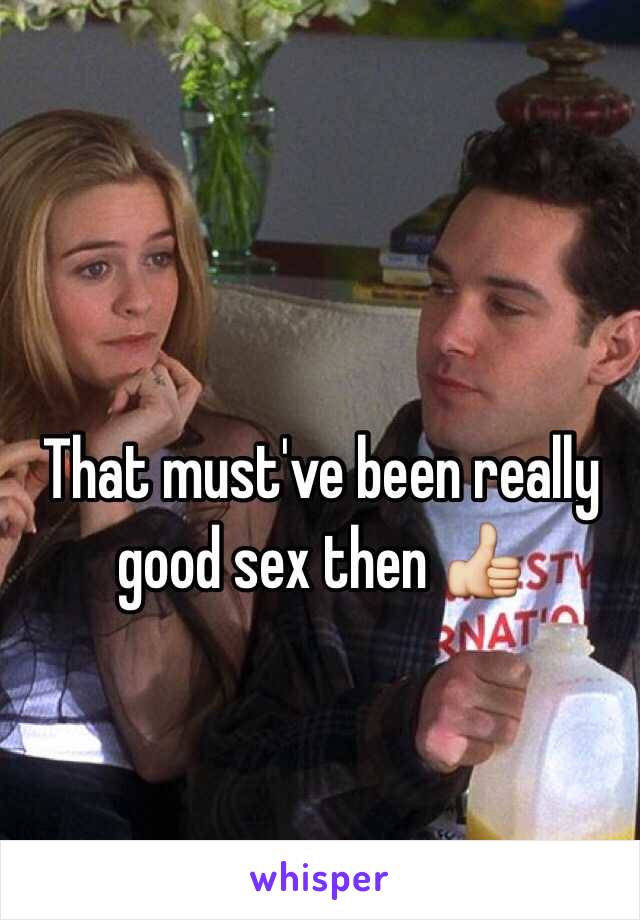 That must've been really good sex then 👍