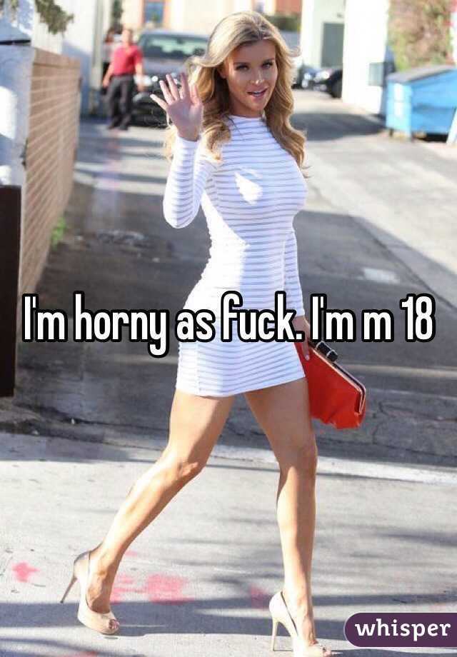 I'm horny as fuck. I'm m 18