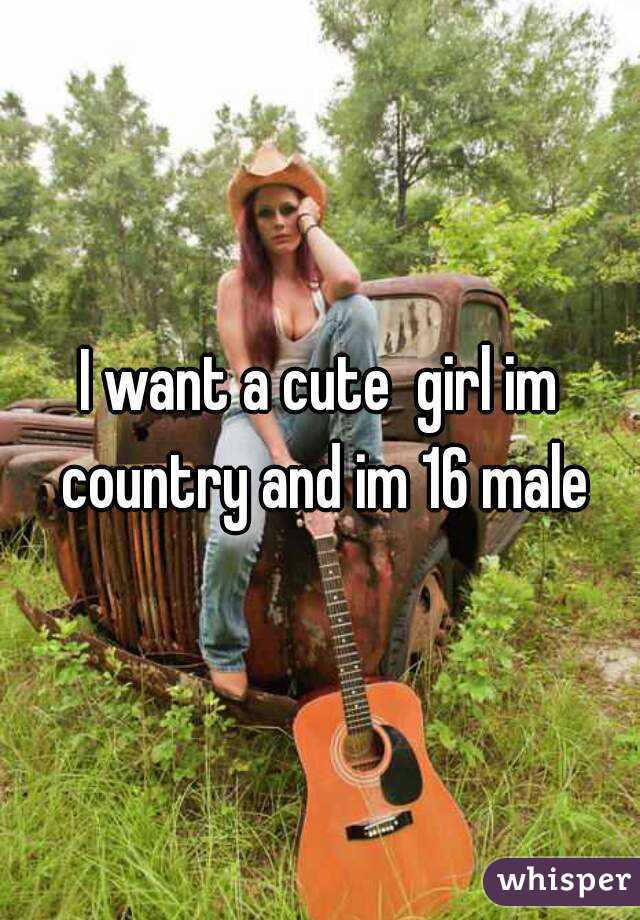 I want a cute  girl im country and im 16 male