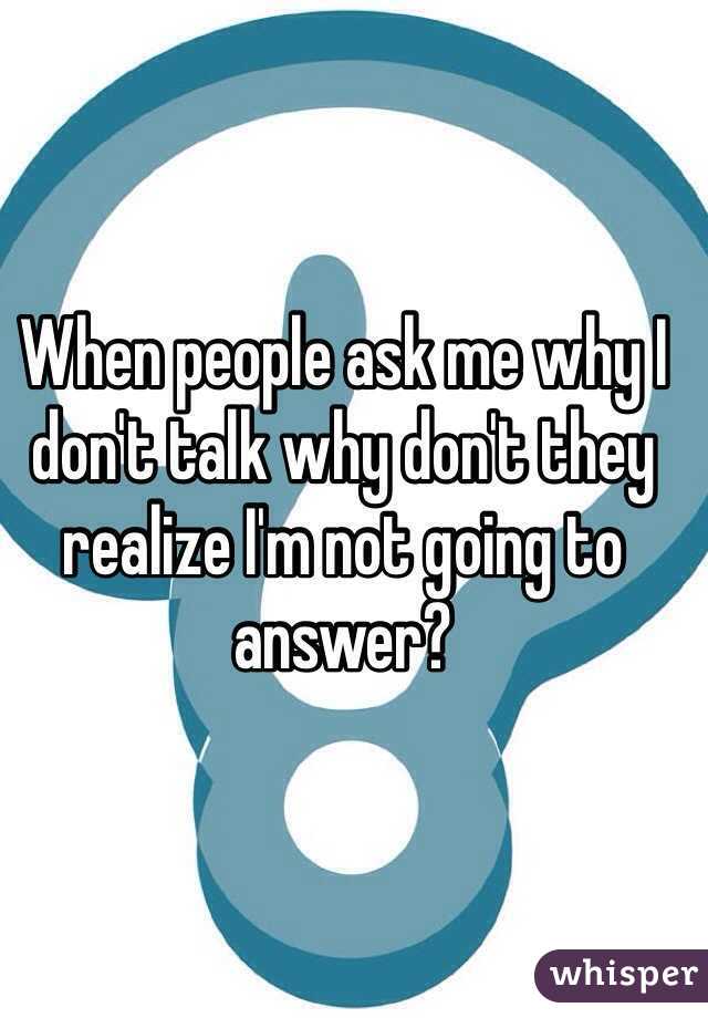 When people ask me why I don't talk why don't they realize I'm not going to answer?