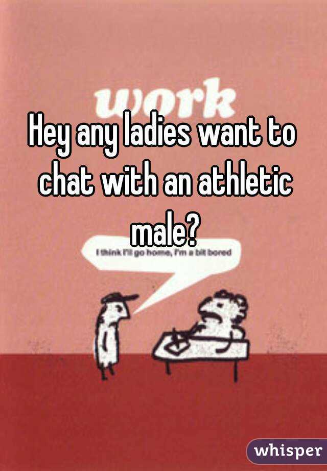 Hey any ladies want to chat with an athletic male?