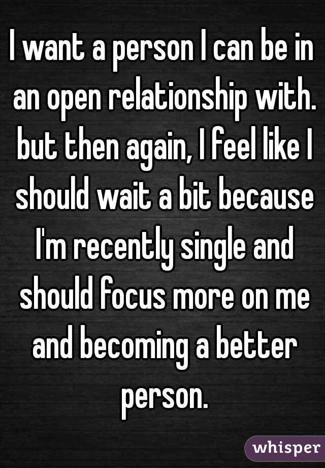 I want a person I can be in an open relationship with. but then again, I feel like I should wait a bit because I'm recently single and should focus more on me and becoming a better person.