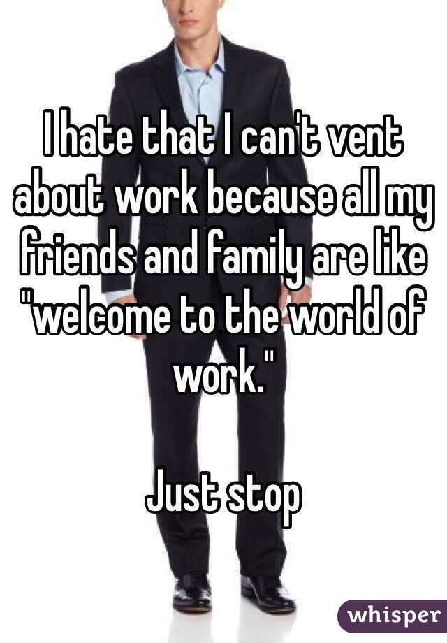 I hate that I can't vent about work because all my friends and family are like "welcome to the world of work." 

Just stop