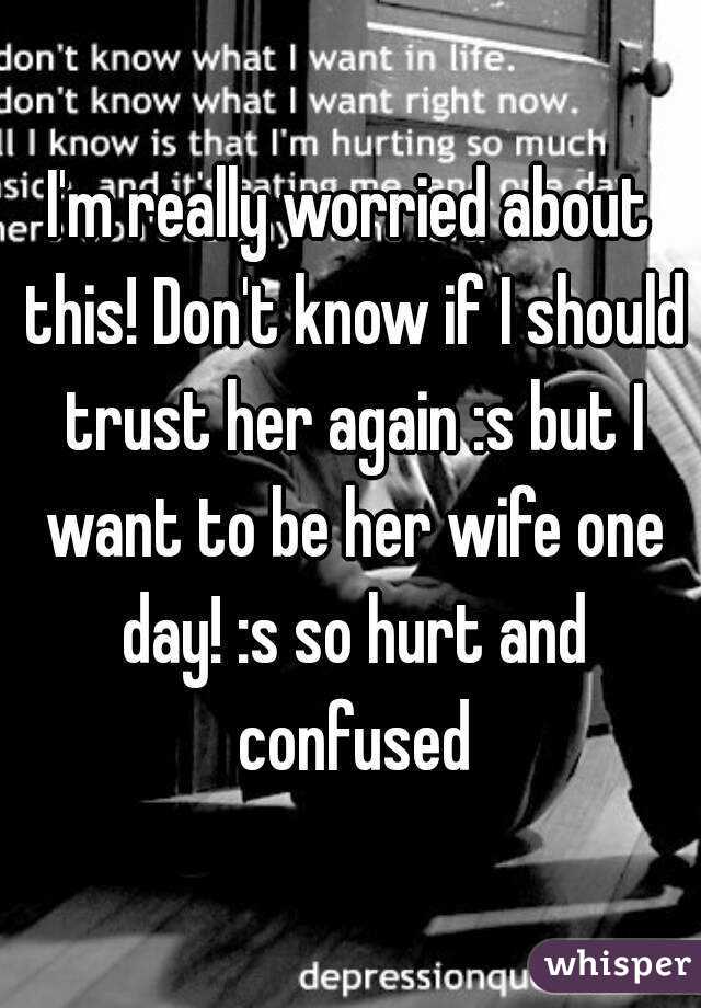I'm really worried about this! Don't know if I should trust her again :s but I want to be her wife one day! :s so hurt and confused