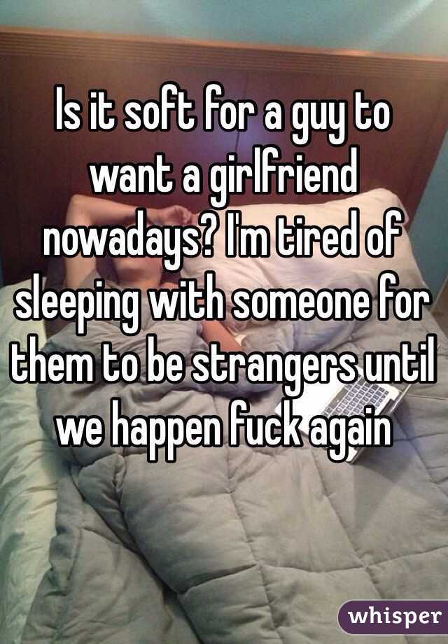 Is it soft for a guy to want a girlfriend nowadays? I'm tired of sleeping with someone for them to be strangers until we happen fuck again