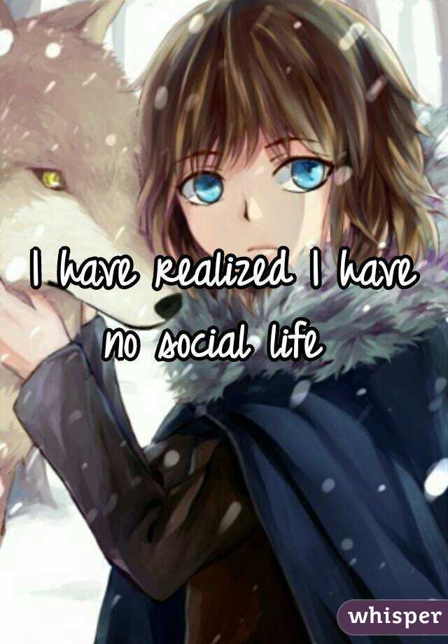 I have realized I have no social life  