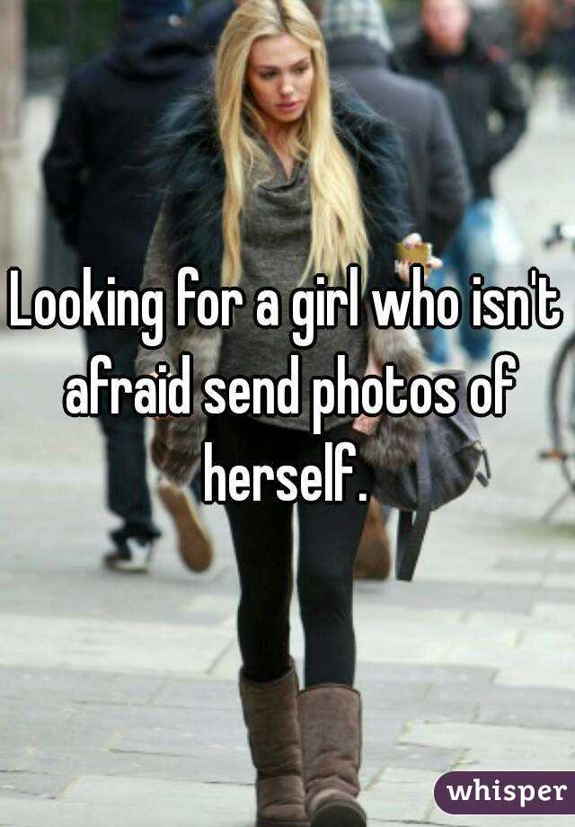 Looking for a girl who isn't afraid send photos of herself. 