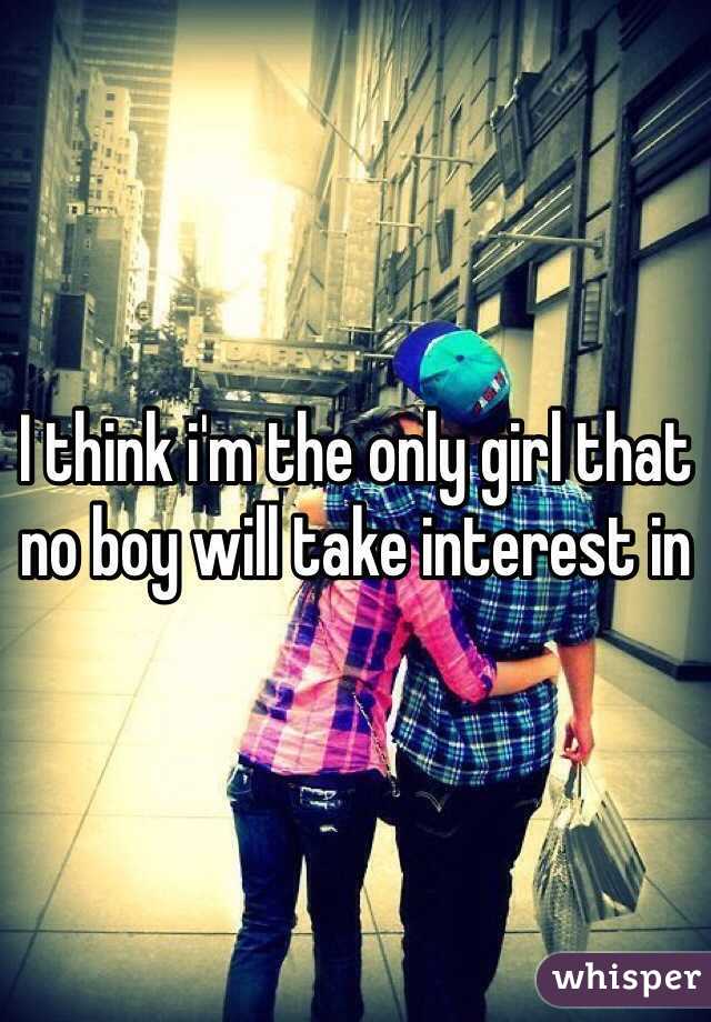 I think i'm the only girl that no boy will take interest in