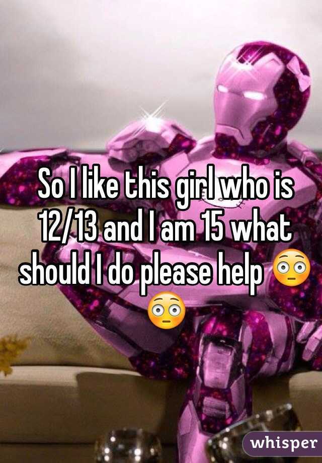 So I like this girl who is 12/13 and I am 15 what should I do please help 😳😳