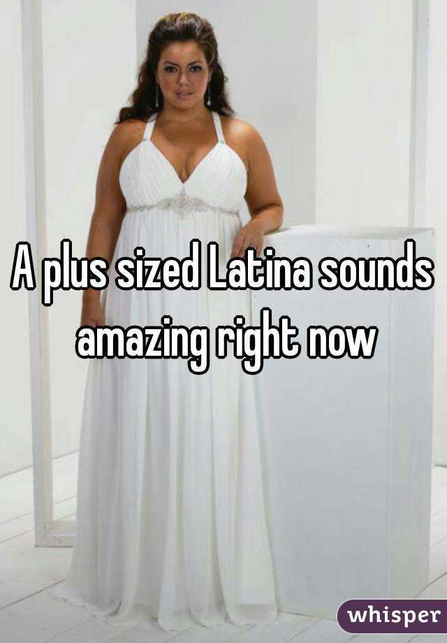 A plus sized Latina sounds amazing right now