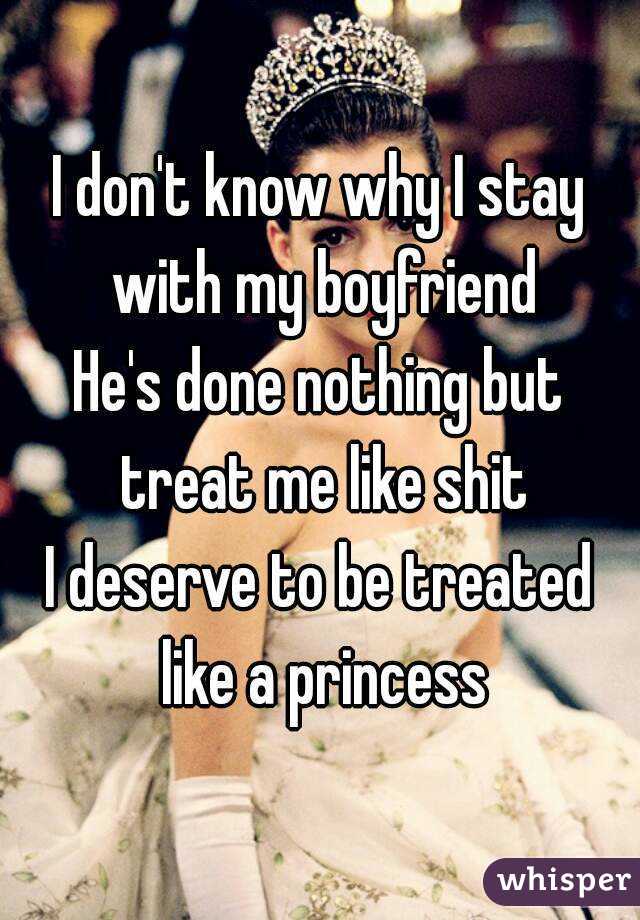 I don't know why I stay with my boyfriend
He's done nothing but treat me like shit
I deserve to be treated like a princess