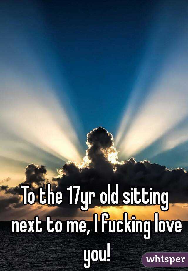 To the 17yr old sitting next to me, I fucking love you!