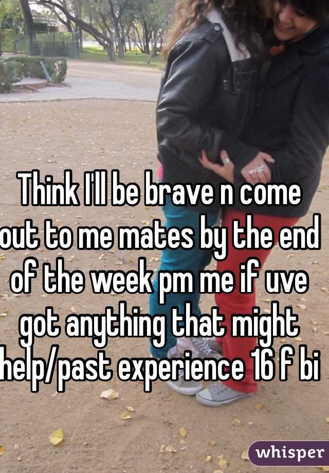 Think I'll be brave n come out to me mates by the end of the week pm me if uve got anything that might help/past experience 16 f bi