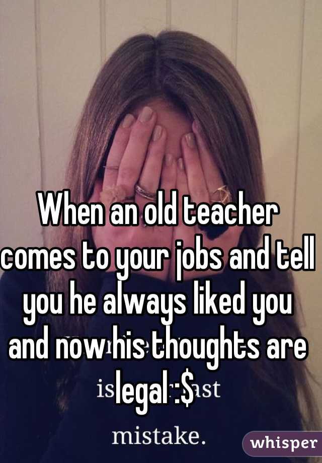 When an old teacher comes to your jobs and tell you he always liked you and now his thoughts are legal :$ 