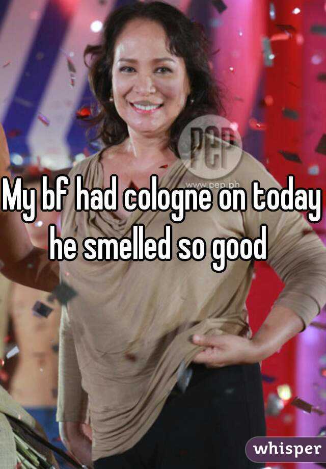 My bf had cologne on today he smelled so good  