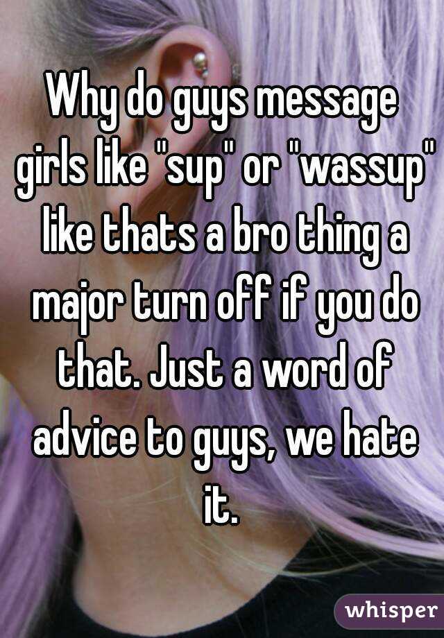 Why do guys message girls like "sup" or "wassup" like thats a bro thing a major turn off if you do that. Just a word of advice to guys, we hate it. 