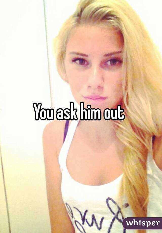 You ask him out 