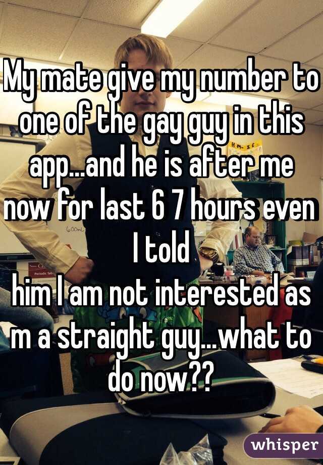 My mate give my number to one of the gay guy in this app...and he is after me now for last 6 7 hours even I told
him I am not interested as m a straight guy...what to do now??