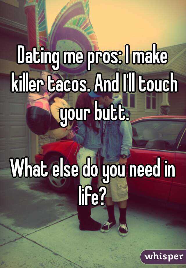 Dating me pros: I make killer tacos. And I'll touch your butt.

What else do you need in life? 