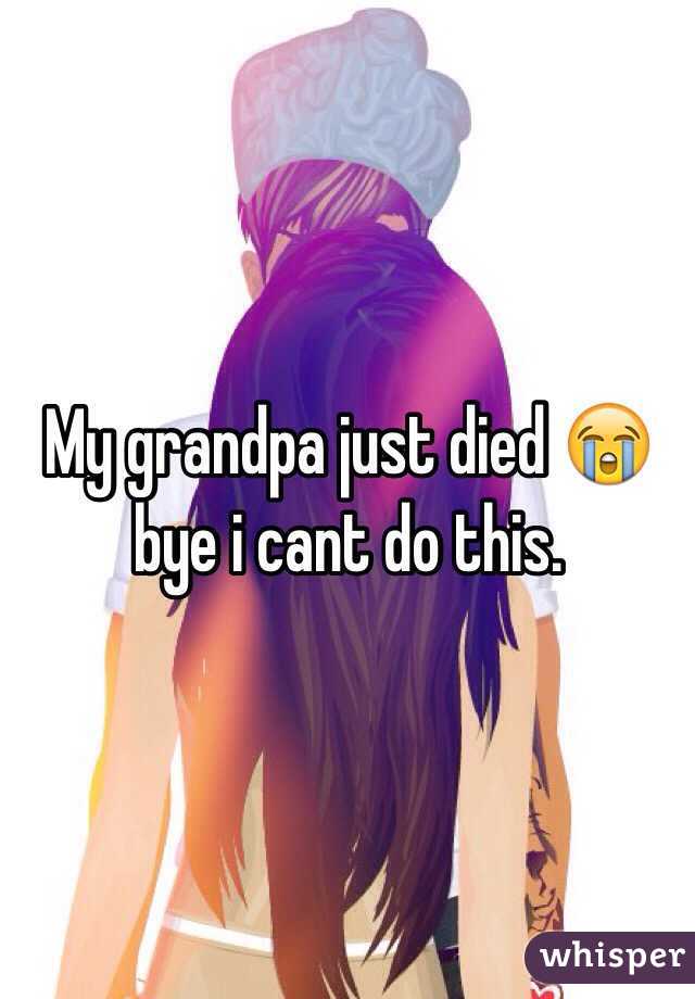 My grandpa just died 😭 bye i cant do this. 