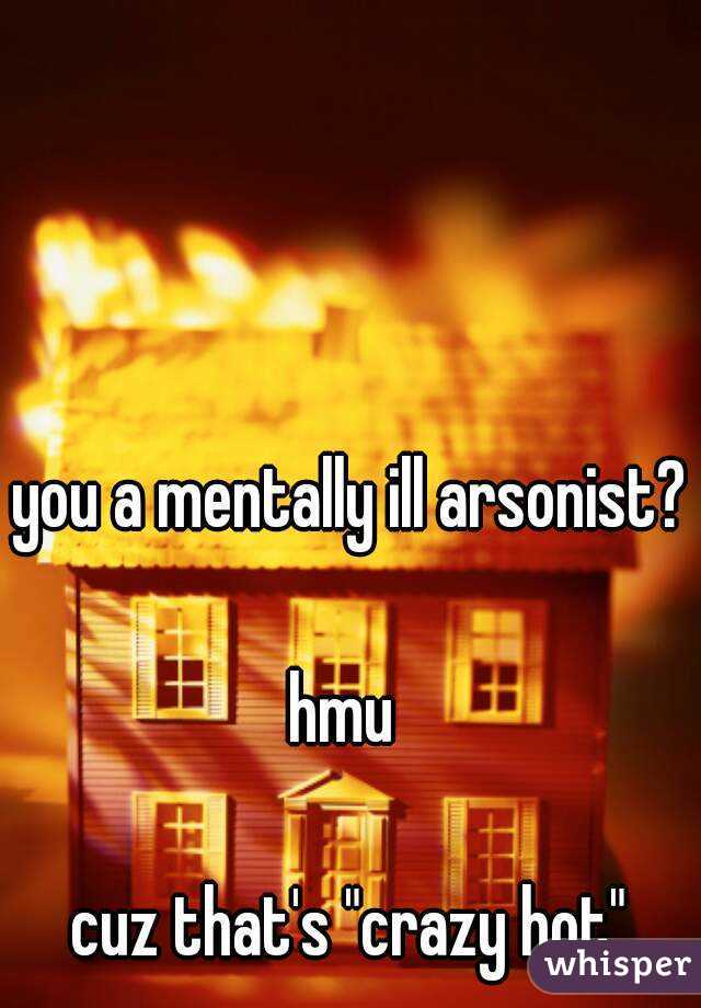 you a mentally ill arsonist? 
hmu 

cuz that's "crazy hot"