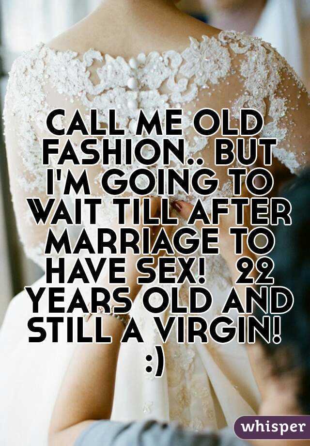CALL ME OLD FASHION.. BUT I'M GOING TO WAIT TILL AFTER MARRIAGE TO HAVE SEX!   22 YEARS OLD AND STILL A VIRGIN!  :) 
