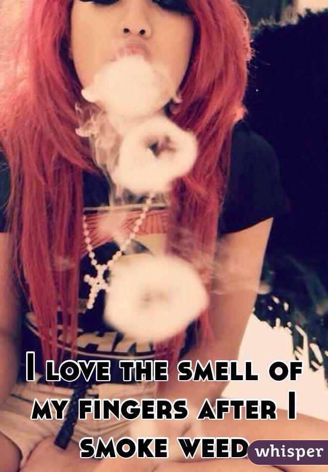 I love the smell of my fingers after I smoke weed