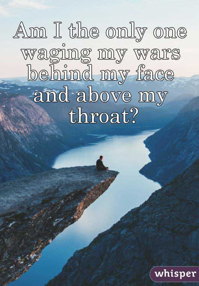 Am I the only one
waging my wars
behind my face
and above my throat?