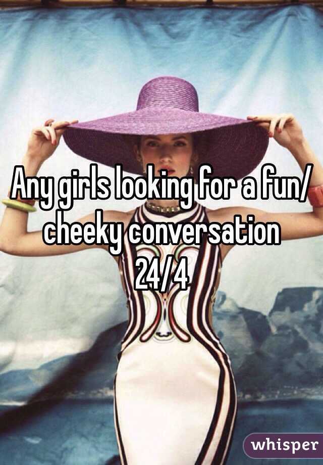 Any girls looking for a fun/cheeky conversation
24/4
