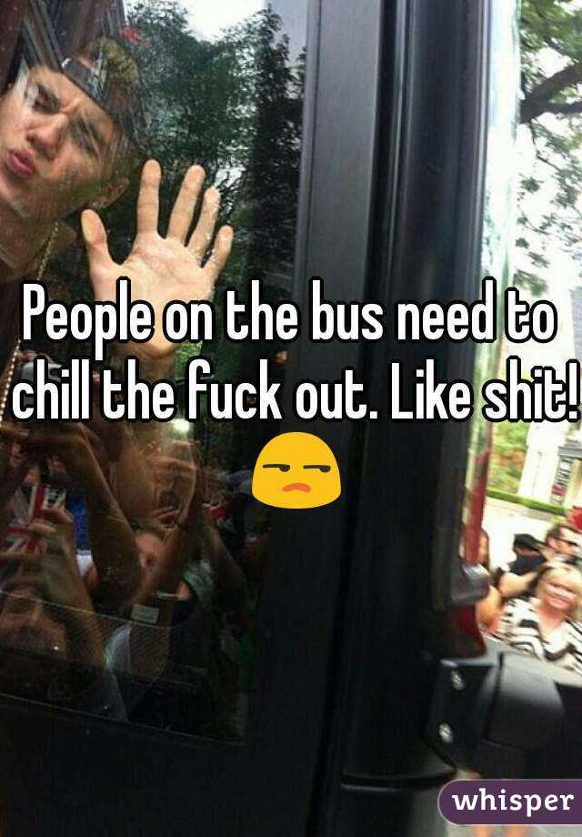 People on the bus need to chill the fuck out. Like shit! 😒