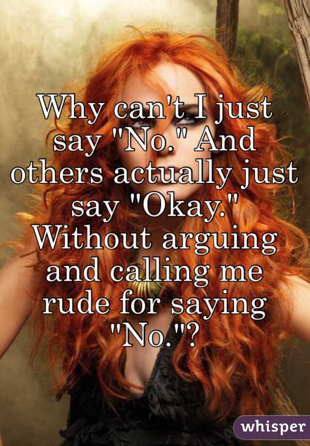 Why can't I just say "No." And others actually just say "Okay." Without arguing and calling me rude for saying "No."?