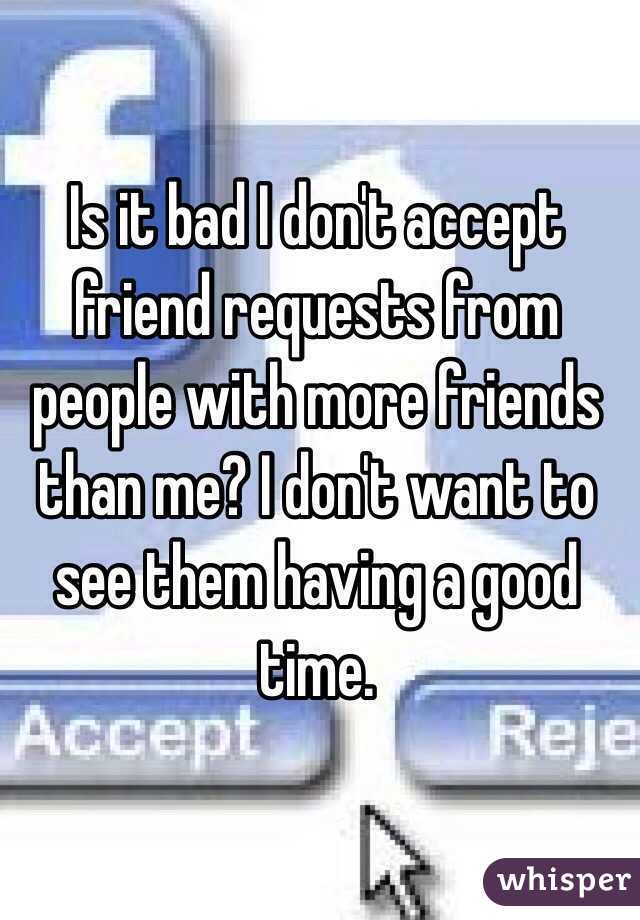 Is it bad I don't accept friend requests from people with more friends than me? I don't want to see them having a good time. 