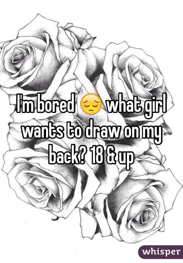 I'm bored 😔 what girl wants to draw on my back? 18 & up