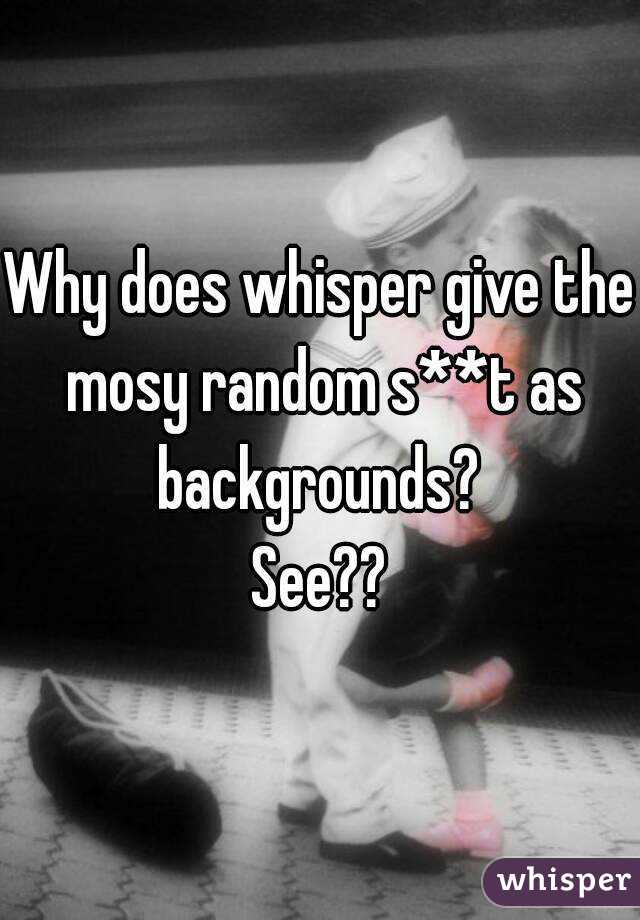 Why does whisper give the mosy random s**t as backgrounds? 
See??