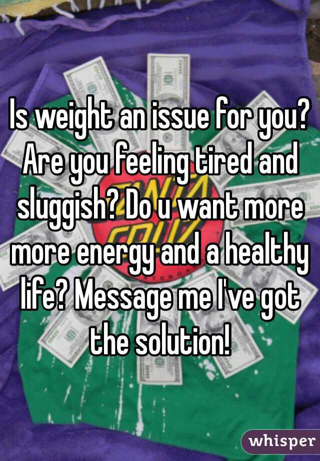 Is weight an issue for you? Are you feeling tired and sluggish? Do u want more more energy and a healthy life? Message me I've got the solution!