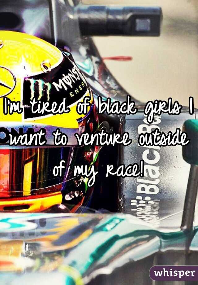 I'm tired of black girls I want to venture outside of my race!