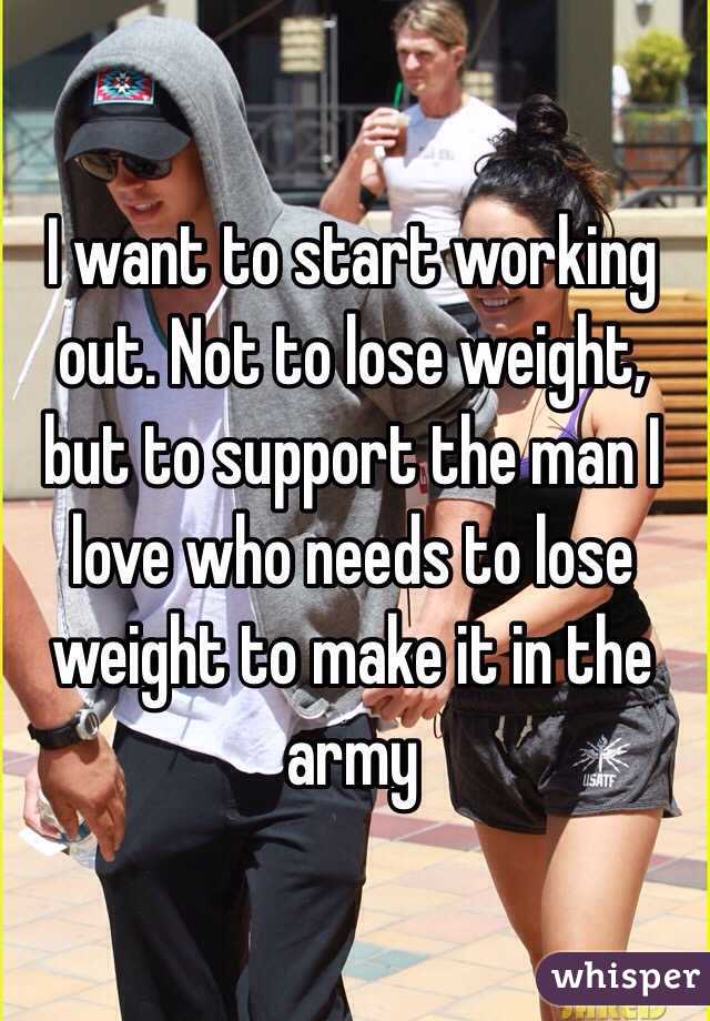 I want to start working out. Not to lose weight, but to support the man I love who needs to lose weight to make it in the army
