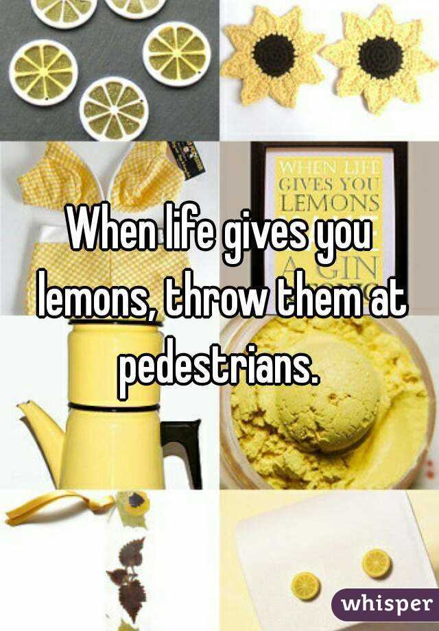 When life gives you lemons, throw them at pedestrians. 