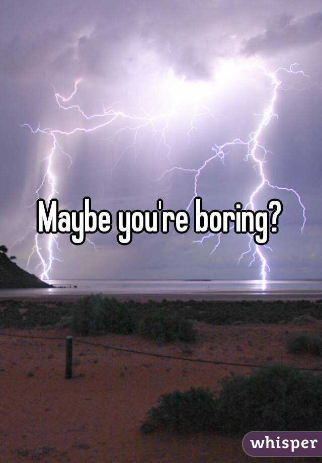 Maybe you're boring?