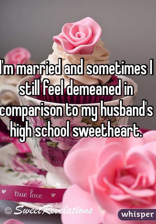 I'm married and sometimes I still feel demeaned in comparison to my husband's high school sweetheart. 