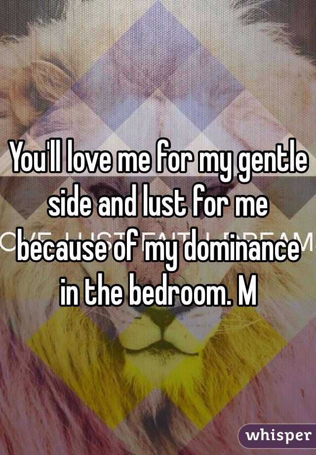 You'll love me for my gentle side and lust for me because of my dominance in the bedroom. M