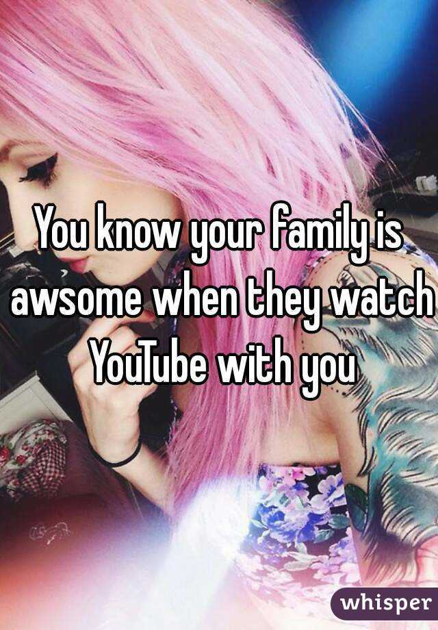 You know your family is awsome when they watch YouTube with you
