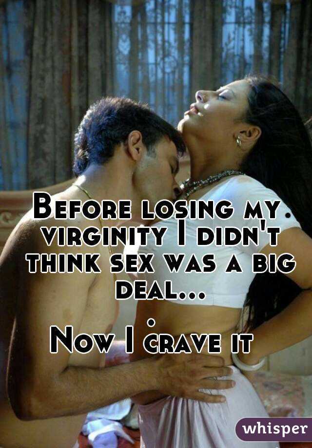 Before losing my virginity I didn't think sex was a big deal.... 
Now I crave it 