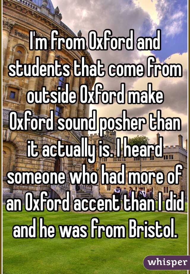 I'm from Oxford and students that come from outside Oxford make Oxford sound posher than it actually is. I heard someone who had more of an Oxford accent than I did and he was from Bristol.