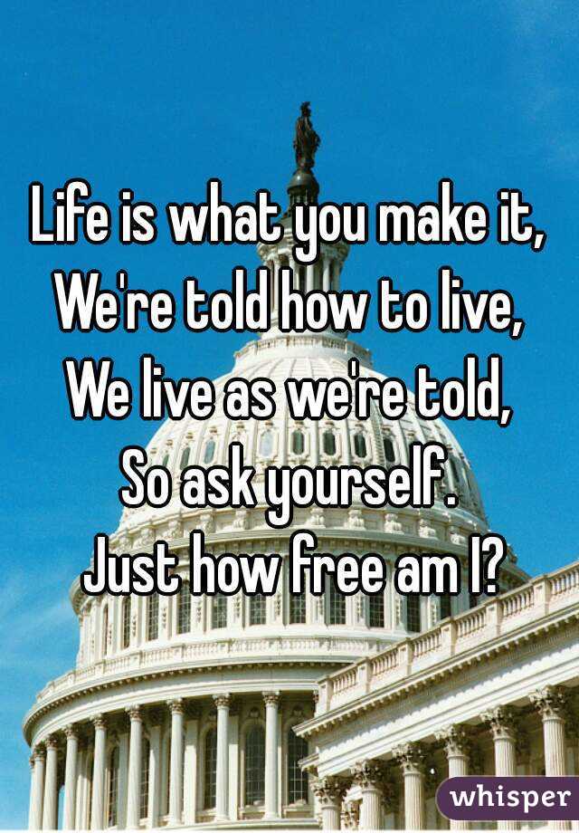 Life is what you make it,
We're told how to live,
We live as we're told,
So ask yourself.
 Just how free am I?