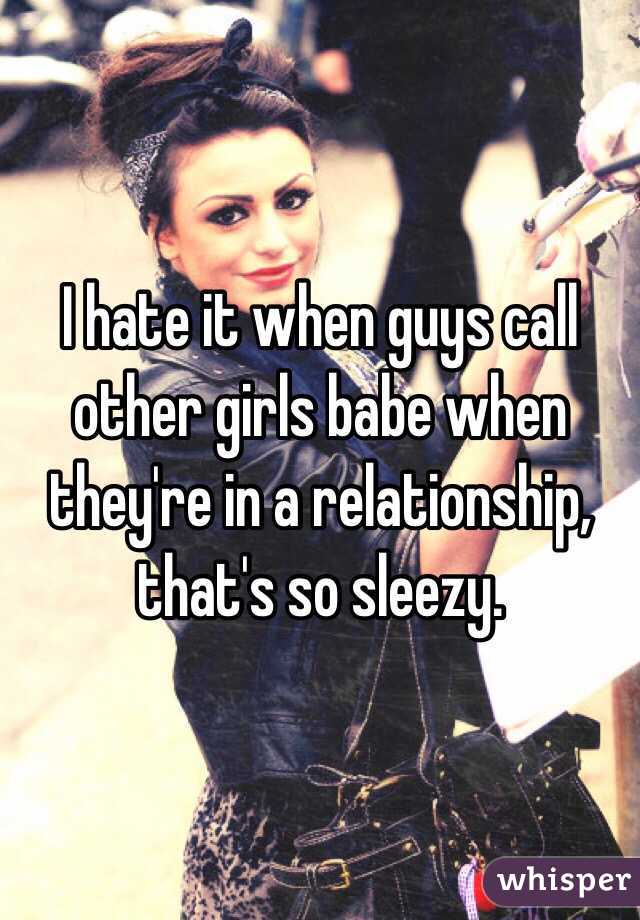 I hate it when guys call other girls babe when they're in a relationship, that's so sleezy.