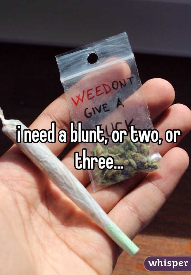 i need a blunt, or two, or three... 