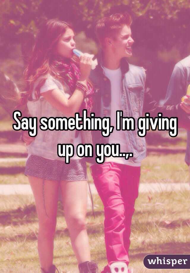 Say something, I'm giving up on you..,.