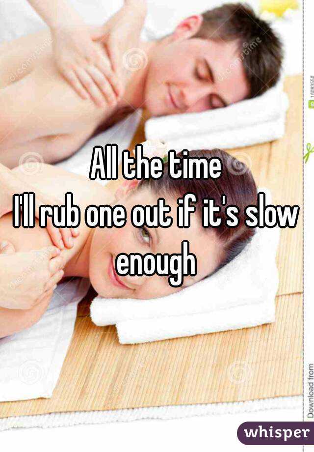 All the time
I'll rub one out if it's slow enough 